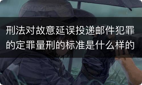 刑法对故意延误投递邮件犯罪的定罪量刑的标准是什么样的