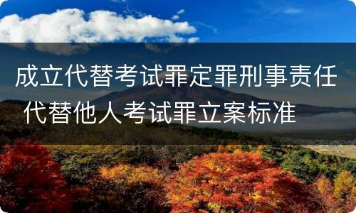 成立代替考试罪定罪刑事责任 代替他人考试罪立案标准