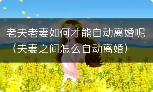 老夫老妻如何才能自动离婚呢（夫妻之间怎么自动离婚）