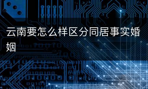 云南要怎么样区分同居事实婚姻