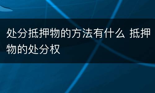 处分抵押物的方法有什么 抵押物的处分权