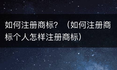 如何注册商标？（如何注册商标个人怎样注册商标）