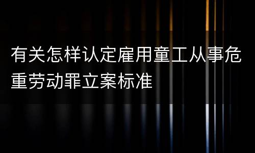 有关怎样认定雇用童工从事危重劳动罪立案标准
