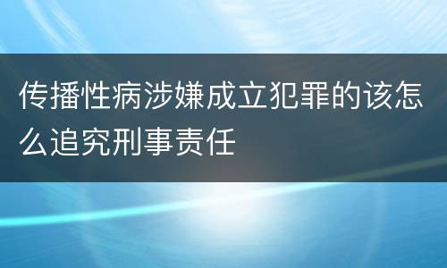 传播性病涉嫌成立犯罪的该怎么追究刑事责任
