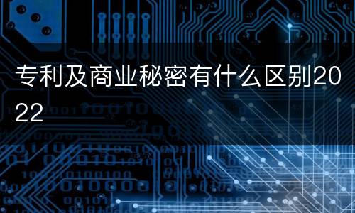 专利及商业秘密有什么区别2022