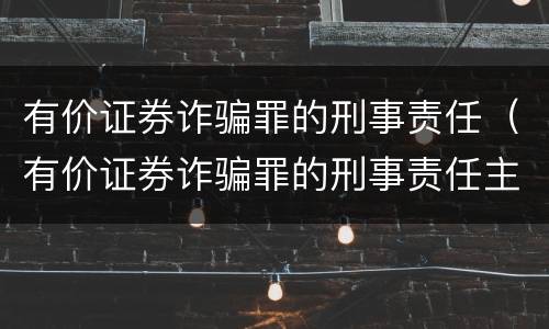 有价证券诈骗罪的刑事责任（有价证券诈骗罪的刑事责任主体）