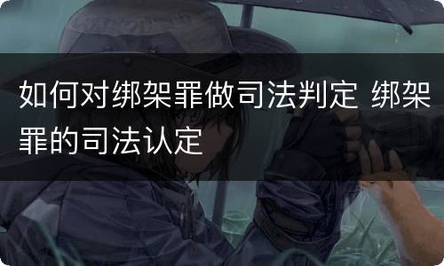 如何对绑架罪做司法判定 绑架罪的司法认定