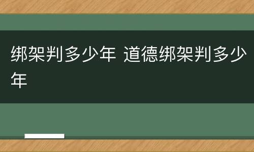 绑架判多少年 道德绑架判多少年