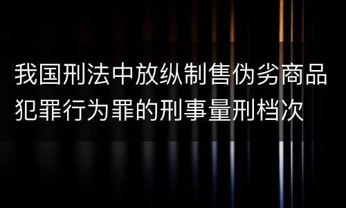 我国刑法中放纵制售伪劣商品犯罪行为罪的刑事量刑档次