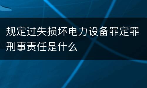 规定过失损坏电力设备罪定罪刑事责任是什么