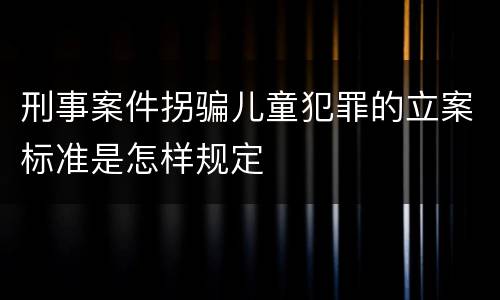 刑事案件拐骗儿童犯罪的立案标准是怎样规定