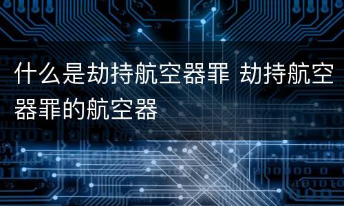 什么是劫持航空器罪 劫持航空器罪的航空器