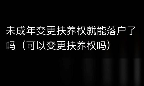未成年变更扶养权就能落户了吗（可以变更扶养权吗）