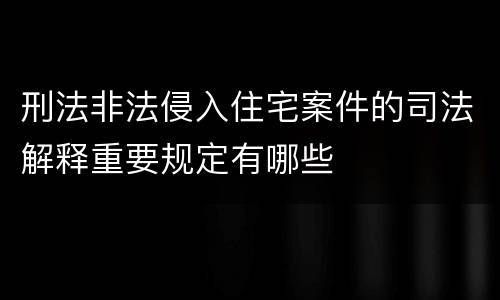 刑法非法侵入住宅案件的司法解释重要规定有哪些