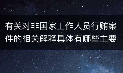 有关对非国家工作人员行贿案件的相关解释具体有哪些主要规定