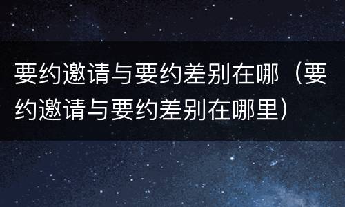 要约邀请与要约差别在哪（要约邀请与要约差别在哪里）