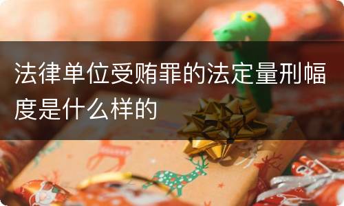 法律单位受贿罪的法定量刑幅度是什么样的