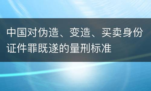 中国对伪造、变造、买卖身份证件罪既遂的量刑标准