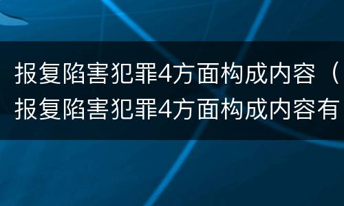 报复陷害犯罪4方面构成内容（报复陷害犯罪4方面构成内容有哪些）