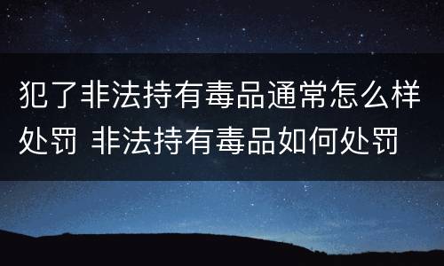 犯了非法持有毒品通常怎么样处罚 非法持有毒品如何处罚