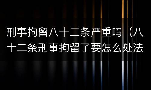 刑事拘留八十二条严重吗（八十二条刑事拘留了要怎么处法）
