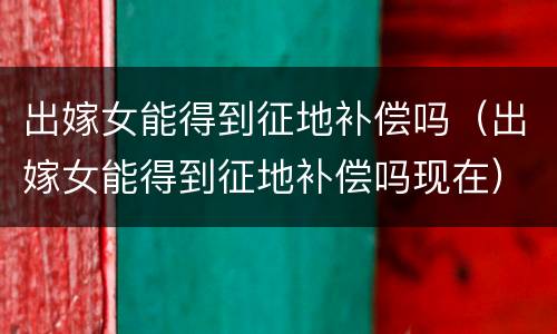出嫁女能得到征地补偿吗（出嫁女能得到征地补偿吗现在）