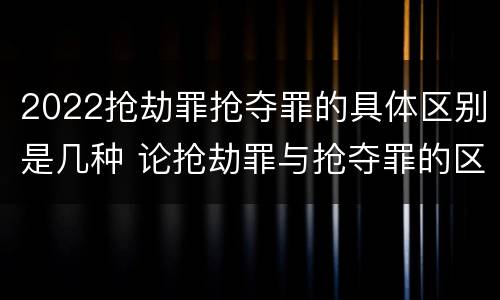 2022抢劫罪抢夺罪的具体区别是几种 论抢劫罪与抢夺罪的区别