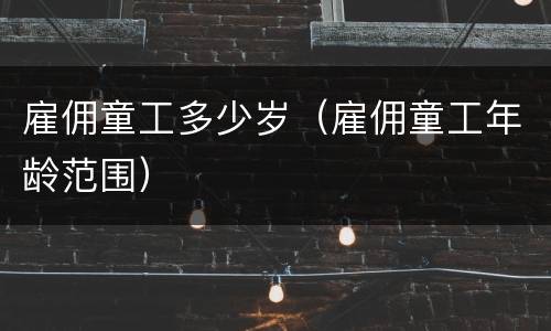 雇佣童工多少岁（雇佣童工年龄范围）