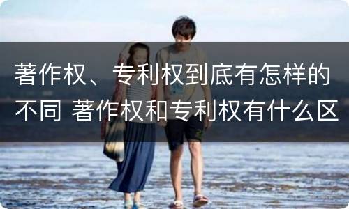 著作权、专利权到底有怎样的不同 著作权和专利权有什么区别