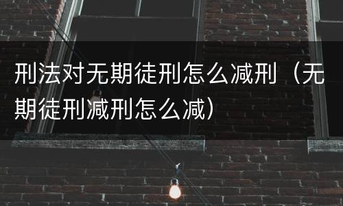 刑法对无期徒刑怎么减刑（无期徒刑减刑怎么减）