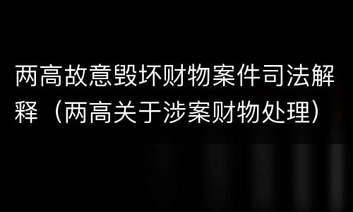 两高故意毁坏财物案件司法解释（两高关于涉案财物处理）
