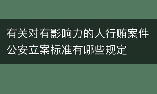 有关对有影响力的人行贿案件公安立案标准有哪些规定