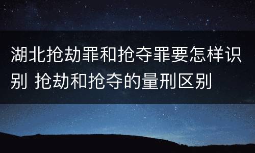 湖北抢劫罪和抢夺罪要怎样识别 抢劫和抢夺的量刑区别