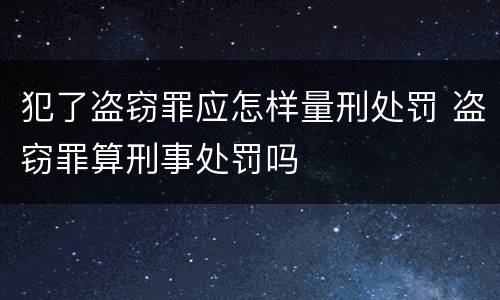 犯了盗窃罪应怎样量刑处罚 盗窃罪算刑事处罚吗