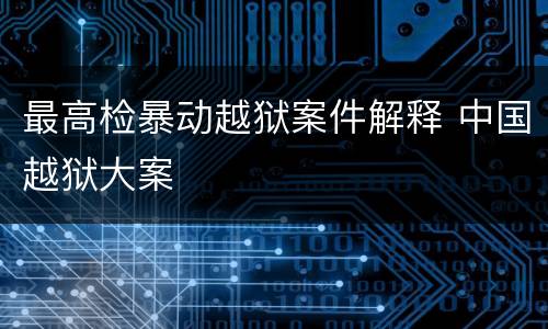 最高检暴动越狱案件解释 中国越狱大案