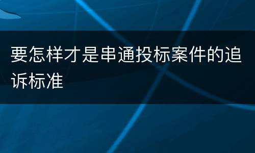 要怎样才是串通投标案件的追诉标准