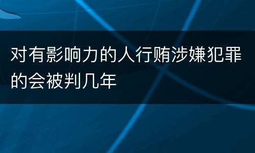 对有影响力的人行贿涉嫌犯罪的会被判几年
