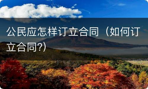 公民应怎样订立合同（如何订立合同?）