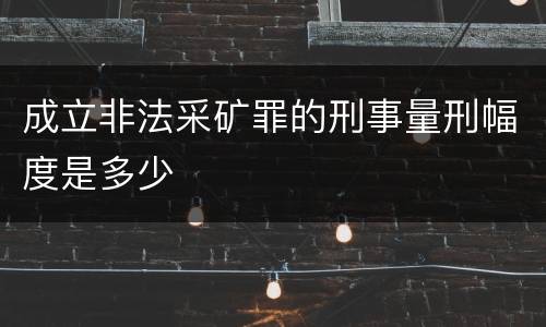 成立非法采矿罪的刑事量刑幅度是多少