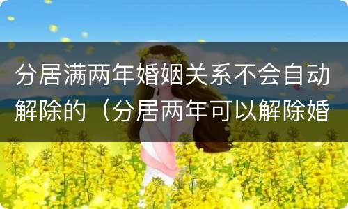 分居满两年婚姻关系不会自动解除的（分居两年可以解除婚姻关系吗）