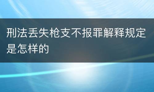 刑法丢失枪支不报罪解释规定是怎样的