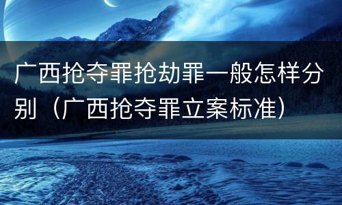 广西抢夺罪抢劫罪一般怎样分别（广西抢夺罪立案标准）