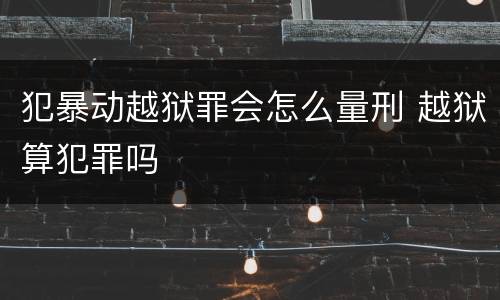 犯暴动越狱罪会怎么量刑 越狱算犯罪吗