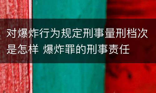 对爆炸行为规定刑事量刑档次是怎样 爆炸罪的刑事责任