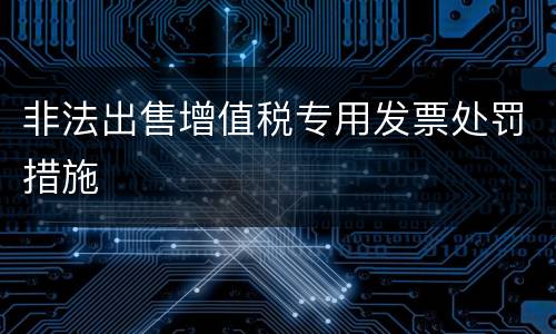 非法出售增值税专用发票处罚措施