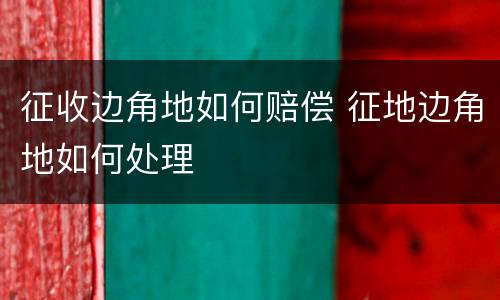 征收边角地如何赔偿 征地边角地如何处理