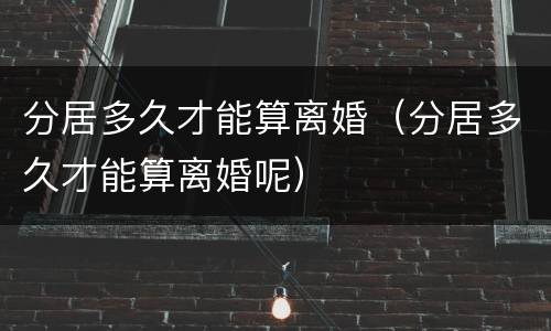 分居多久才能算离婚（分居多久才能算离婚呢）