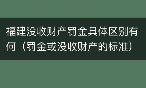 福建没收财产罚金具体区别有何（罚金或没收财产的标准）