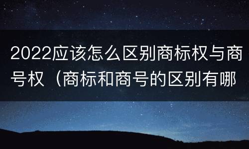 2022应该怎么区别商标权与商号权（商标和商号的区别有哪些?）