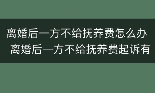 离婚后一方不给抚养费怎么办 离婚后一方不给抚养费起诉有用吗